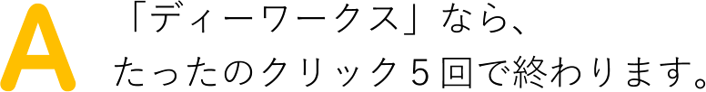 「ディーワークス」なら、たったのクリック５回で終わります。