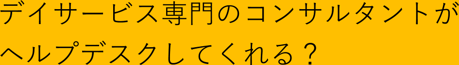 デイサービス専門のコンサルタントがヘルプデスクしてくれる？
